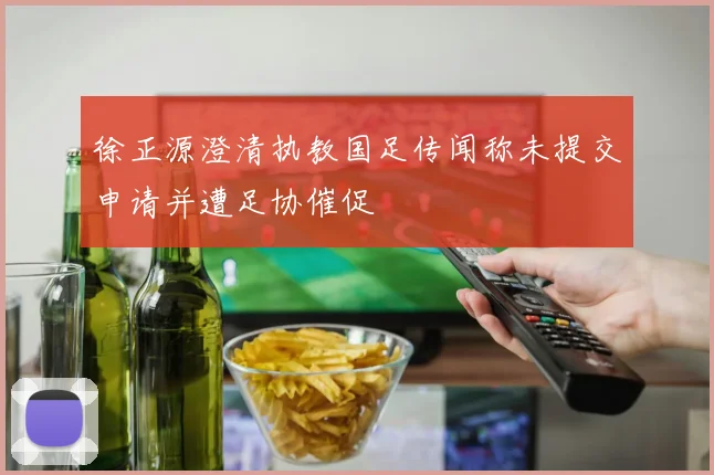 徐正源澄清执教国足传闻称未提交申请并遭足协催促