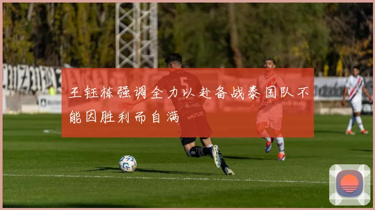 王钰栋强调全力以赴备战泰国队不能因胜利而自满