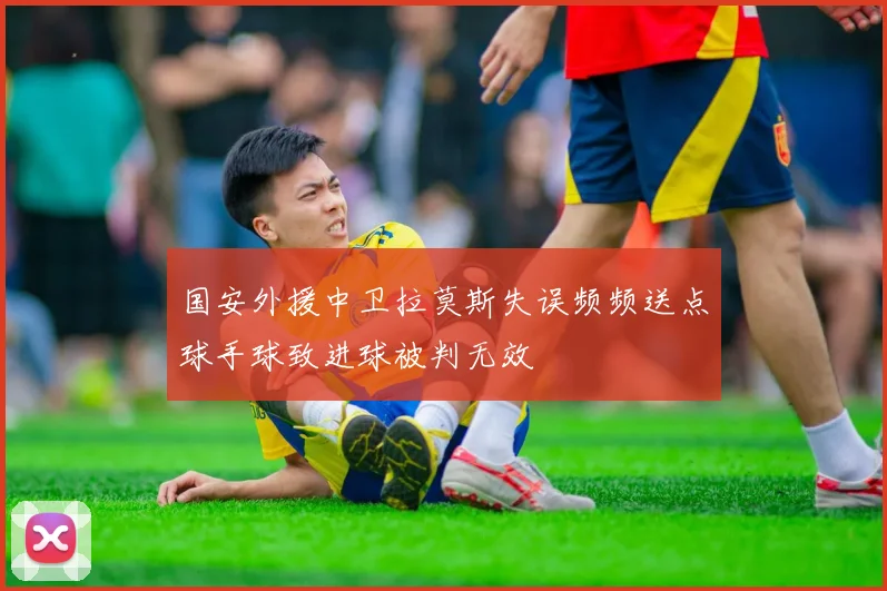 国安外援中卫拉莫斯失误频频送点球手球致进球被判无效