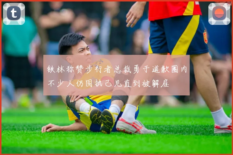 铁林称赞步行者总裁勇于道歉圈内不少人仍固执己见直到被解雇