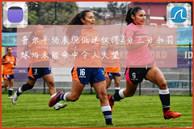 普尔半场表现低迷仅得2分三分和罚球均未能命中令人失望