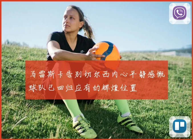 马雷斯卡告别切尔西内心平静感慨球队已回归应有的辉煌位置