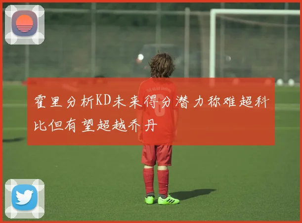 霍里分析KD未来得分潜力称难超科比但有望超越乔丹