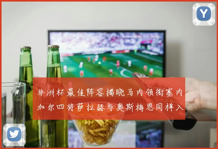 非洲杯最佳阵容揭晓马内领衔塞内加尔四将萨拉赫与奥斯梅恩同样入选