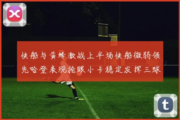 快船与黄蜂激战上半场快船微弱领先哈登表现抢眼小卡稳定发挥三球状态起伏