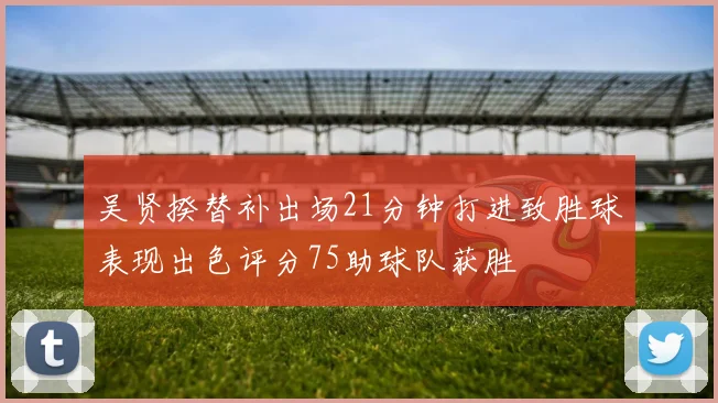 吴贤揆替补出场21分钟打进致胜球表现出色评分75助球队获胜