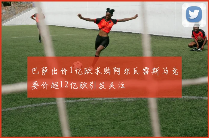 巴萨出价1亿欧求购阿尔瓦雷斯马竞要价超12亿欧引发关注
