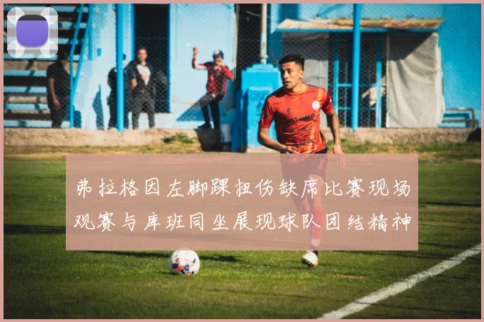 弗拉格因左脚踝扭伤缺席比赛现场观赛与库班同坐展现球队团结精神