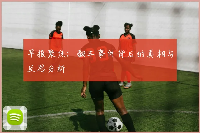 早报聚焦：翻车事件背后的真相与反思分析