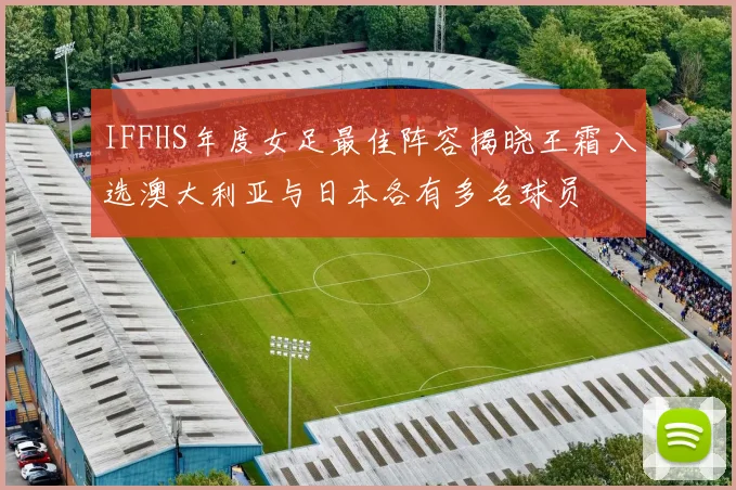 IFFHS年度女足最佳阵容揭晓王霜入选澳大利亚与日本各有多名球员