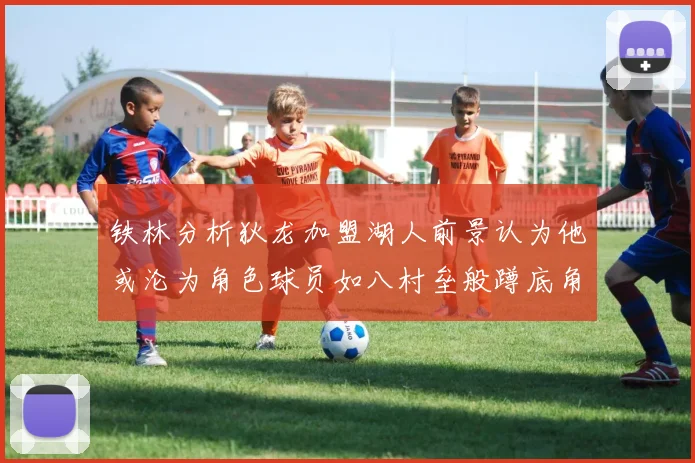 铁林分析狄龙加盟湖人前景认为他或沦为角色球员如八村垒般蹲底角