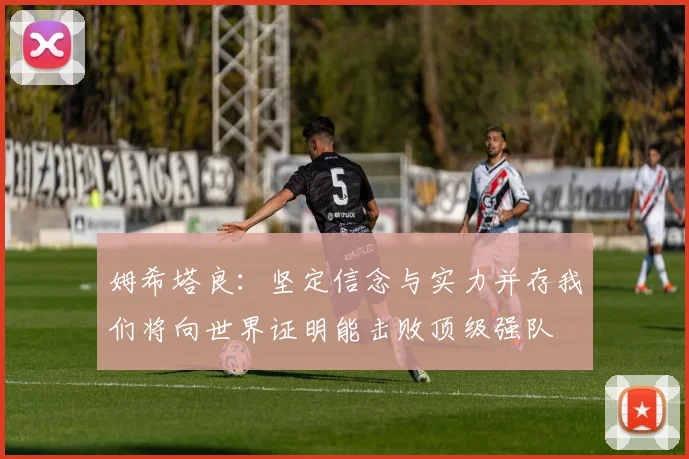 姆希塔良：坚定信念与实力并存我们将向世界证明能击败顶级强队
