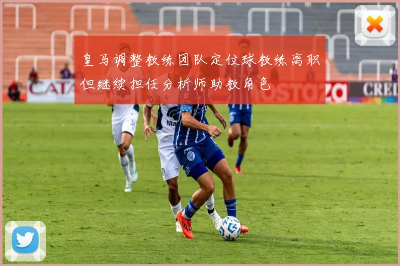 皇马调整教练团队定位球教练离职但继续担任分析师助教角色