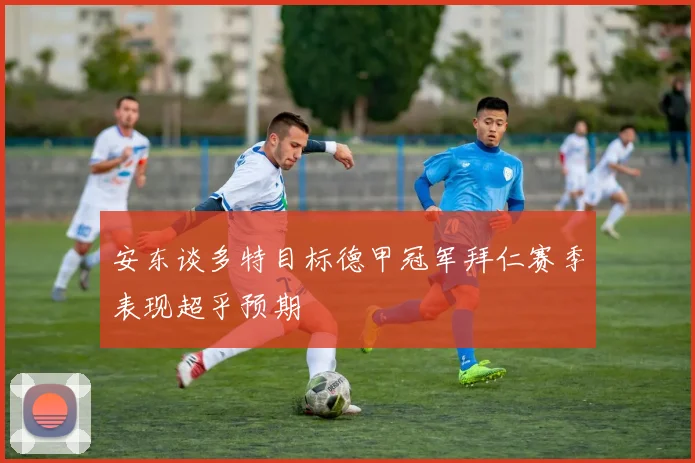 安东谈多特目标德甲冠军拜仁赛季表现超乎预期