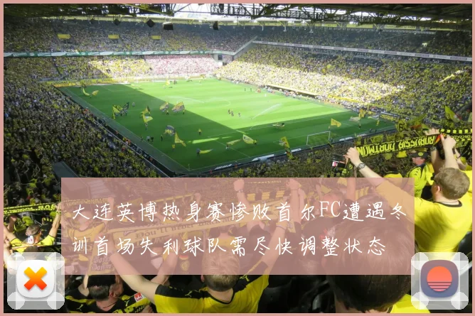 大连英博热身赛惨败首尔FC遭遇冬训首场失利球队需尽快调整状态