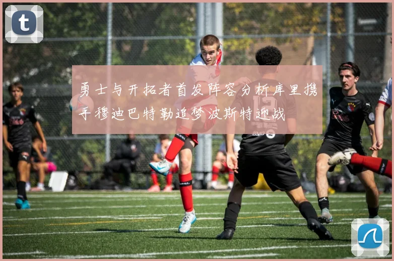 勇士与开拓者首发阵容分析库里携手穆迪巴特勒追梦波斯特迎战